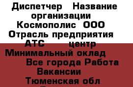 Диспетчер › Название организации ­ Космополис, ООО › Отрасль предприятия ­ АТС, call-центр › Минимальный оклад ­ 11 000 - Все города Работа » Вакансии   . Тюменская обл.,Тюмень г.